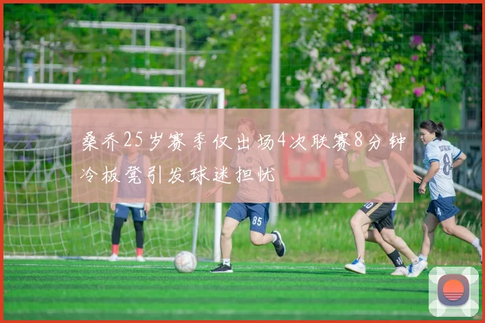 桑乔25岁赛季仅出场4次联赛8分钟冷板凳引发球迷担忧