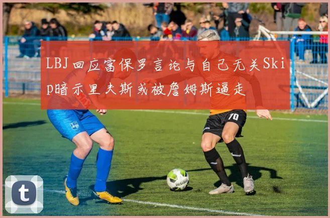 LBJ回应富保罗言论与自己无关Skip暗示里夫斯或被詹姆斯逼走