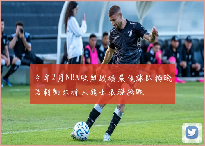 今年2月NBA联盟战绩最佳球队揭晓马刺凯尔特人骑士表现抢眼