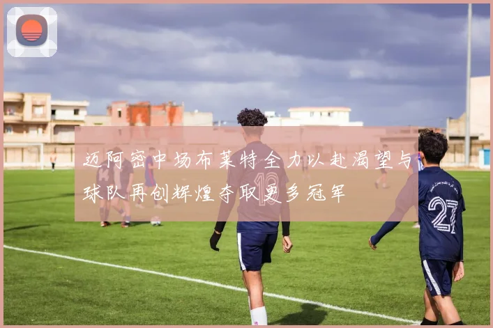 迈阿密中场布莱特全力以赴渴望与球队再创辉煌夺取更多冠军