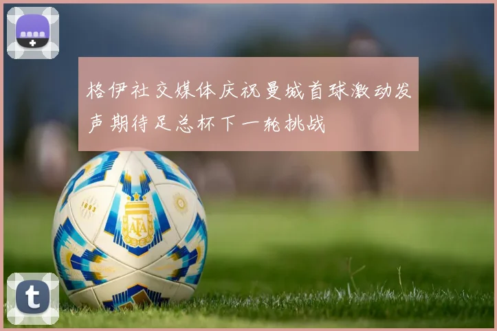 格伊社交媒体庆祝曼城首球激动发声期待足总杯下一轮挑战