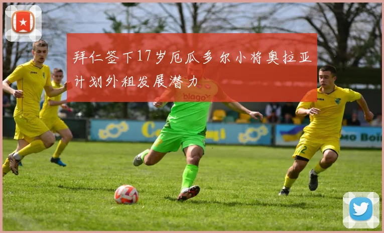 拜仁签下17岁厄瓜多尔小将奥拉亚计划外租发展潜力