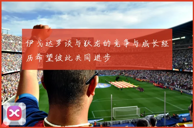 伊戈达罗谈与狄龙的竞争与成长经历希望彼此共同进步