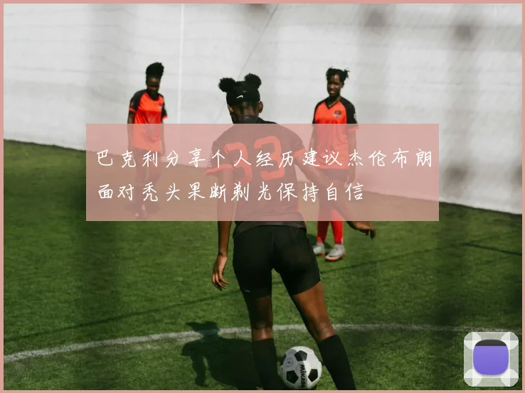 巴克利分享个人经历建议杰伦布朗面对秃头果断剃光保持自信