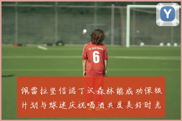 佩雷拉坚信诺丁汉森林能成功保级计划与球迷庆祝喝酒共度美好时光