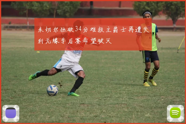 米切尔独砍34分难救主爵士再遭失利无缘季后赛希望破灭