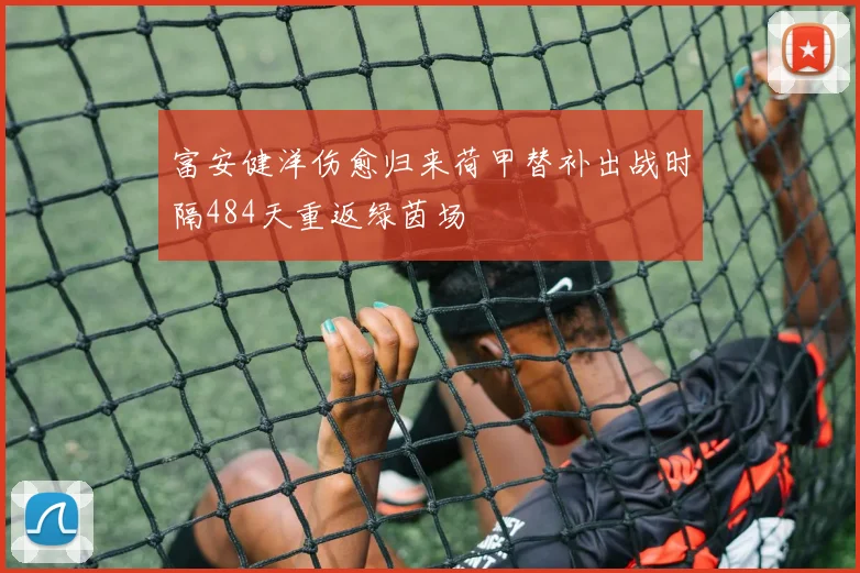 富安健洋伤愈归来荷甲替补出战时隔484天重返绿茵场