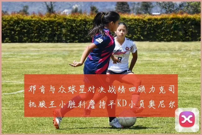 邓肯与众球星对决战绩回顾力克司机狼王小胜科詹持平KD小负奥尼尔