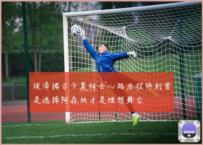 埃泽揭示今夏转会心路历程热刺曾是选择阿森纳才是理想舞台