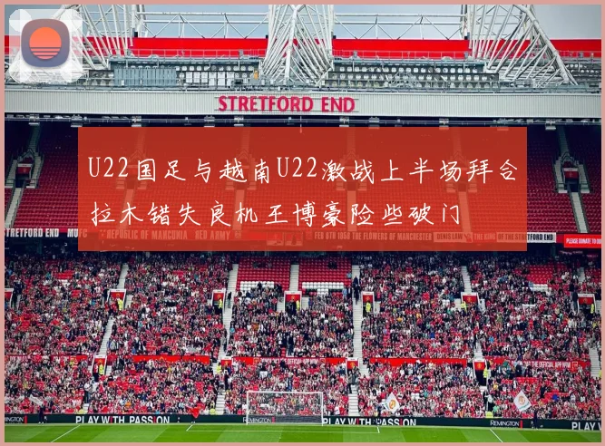 U22国足与越南U22激战上半场拜合拉木错失良机王博豪险些破门
