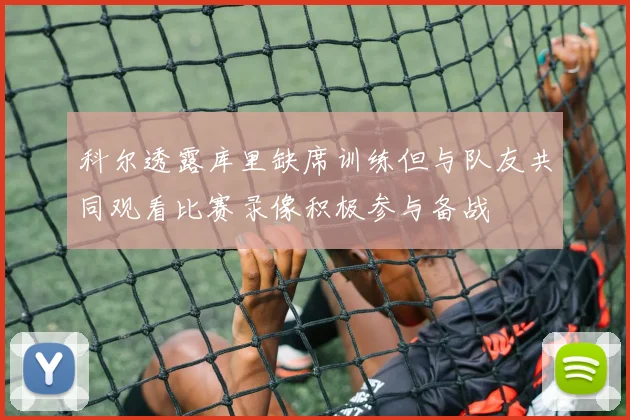 科尔透露库里缺席训练但与队友共同观看比赛录像积极参与备战
