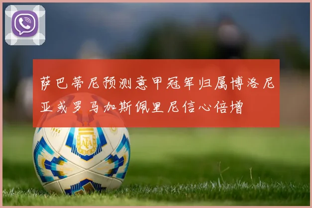 萨巴蒂尼预测意甲冠军归属博洛尼亚或罗马加斯佩里尼信心倍增