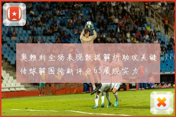奥赖利全场表现数据解析助攻关键传球解围抢断评分65展现实力