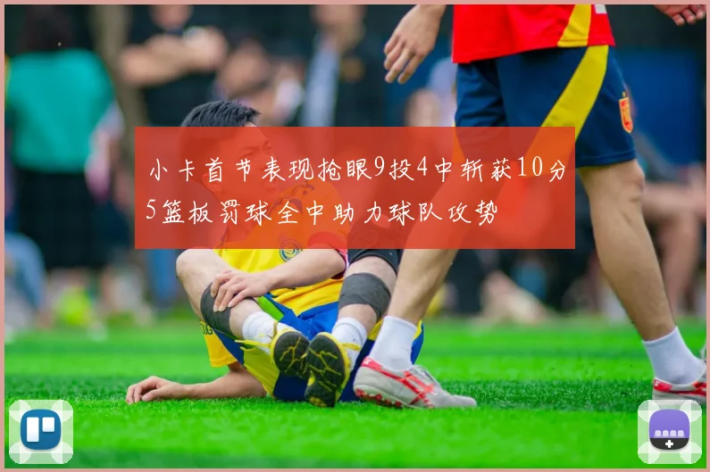 小卡首节表现抢眼9投4中斩获10分5篮板罚球全中助力球队攻势