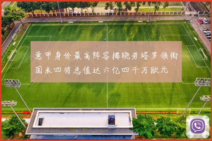 意甲身价最高阵容揭晓劳塔罗领衔国米四将总值达六亿四千万欧元