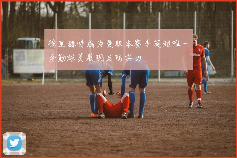 德里赫特成为曼联本赛季英超唯一全勤球员展现后防实力