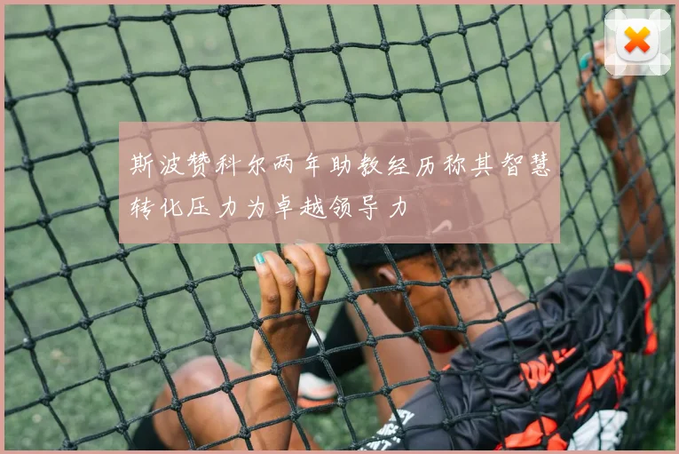 斯波赞科尔两年助教经历称其智慧转化压力为卓越领导力