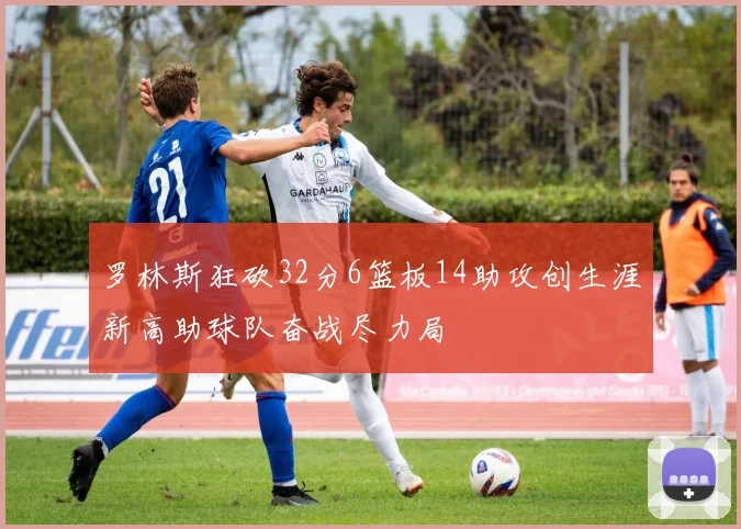 罗林斯狂砍32分6篮板14助攻创生涯新高助球队奋战尽力局