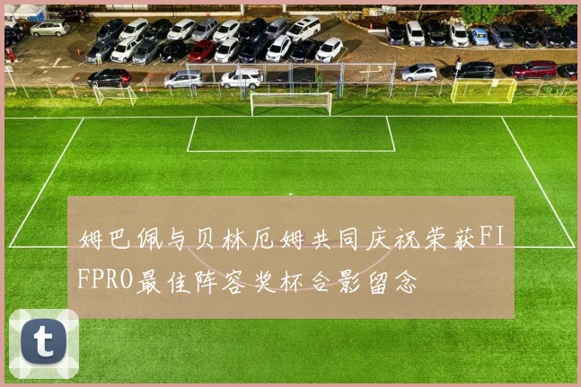 姆巴佩与贝林厄姆共同庆祝荣获FIFPRO最佳阵容奖杯合影留念