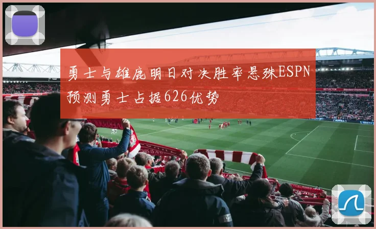勇士与雄鹿明日对决胜率悬殊ESPN预测勇士占据626优势