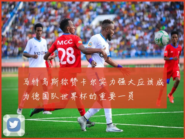 马特乌斯称赞卡尔实力强大应该成为德国队世界杯的重要一员