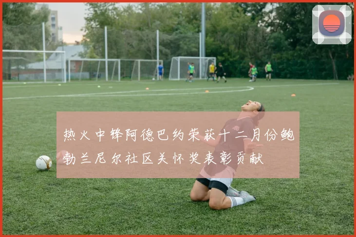 热火中锋阿德巴约荣获十二月份鲍勃兰尼尔社区关怀奖表彰贡献