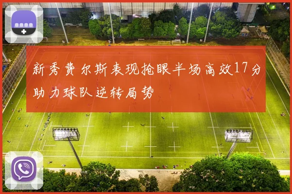 新秀费尔斯表现抢眼半场高效17分助力球队逆转局势