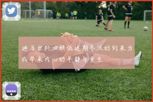 迪马尔科回顾低迷期齐沃的到来为我带来内心的平静与重生