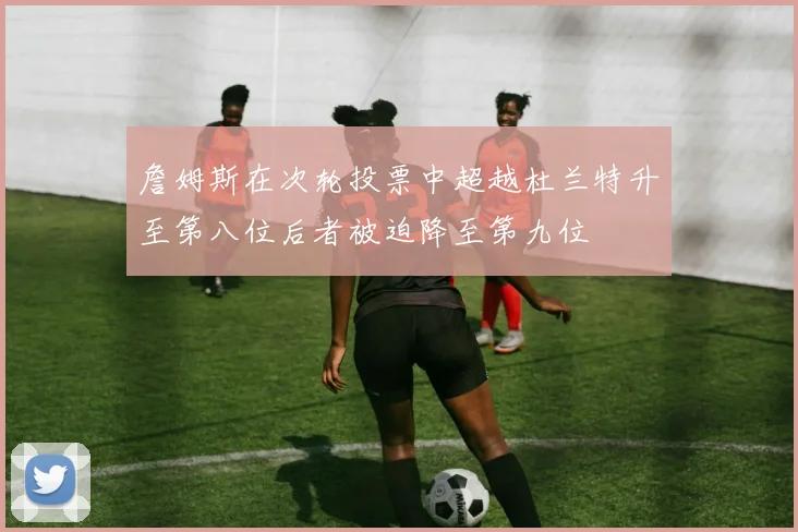 詹姆斯在次轮投票中超越杜兰特升至第八位后者被迫降至第九位