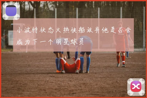小波特状态火热快船放弃他是否会成为下一个明星球员