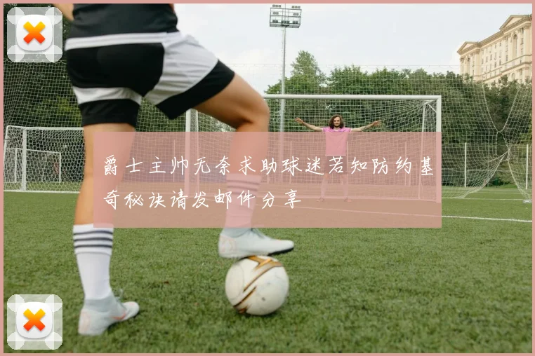 爵士主帅无奈求助球迷若知防约基奇秘诀请发邮件分享