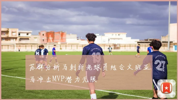 苏群分析马刺新老球员结合文班亚马冲击MVP潜力无限