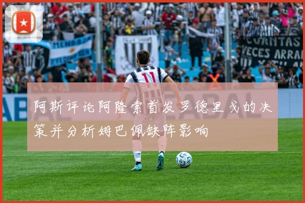 阿斯评论阿隆索首发罗德里戈的决策并分析姆巴佩缺阵影响