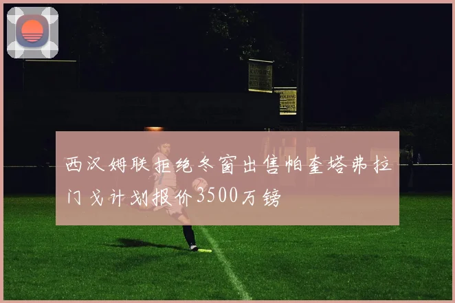 西汉姆联拒绝冬窗出售帕奎塔弗拉门戈计划报价3500万镑