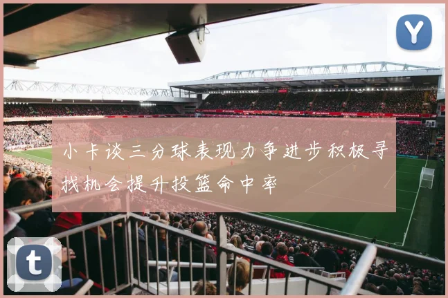 小卡谈三分球表现力争进步积极寻找机会提升投篮命中率