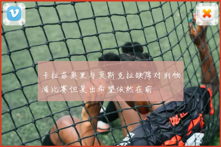 卡拉菲奥里与莫斯克拉缺席对利物浦比赛但复出希望依然在前