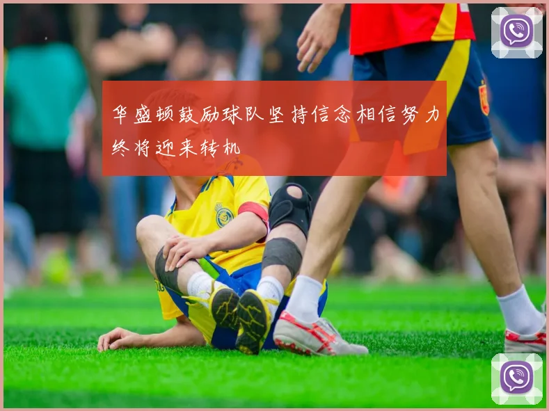华盛顿鼓励球队坚持信念相信努力终将迎来转机