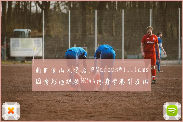前旧金山大学后卫MarcusWilliams因博彩违规被NCAA终身禁赛引发热议