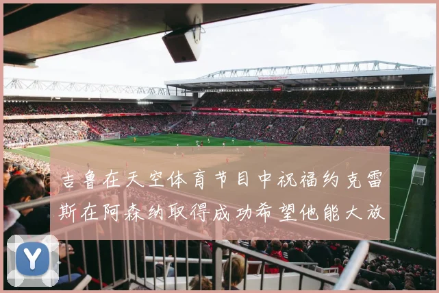 吉鲁在天空体育节目中祝福约克雷斯在阿森纳取得成功希望他能大放异彩