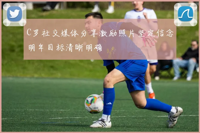 C罗社交媒体分享激励照片坚定信念明年目标清晰明确