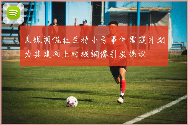 美媒调侃杜兰特小号事件雷霆计划为其建网上对线铜像引发热议