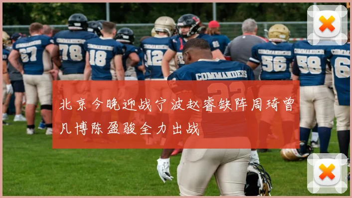 北京今晚迎战宁波赵睿缺阵周琦曾凡博陈盈骏全力出战