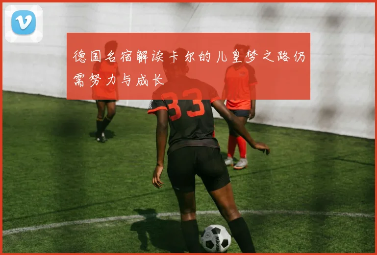 德国名宿解读卡尔的儿皇梦之路仍需努力与成长