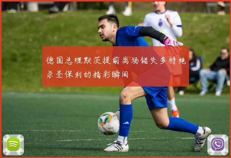 德国总理默茨提前离场错失多特绝杀圣保利的精彩瞬间