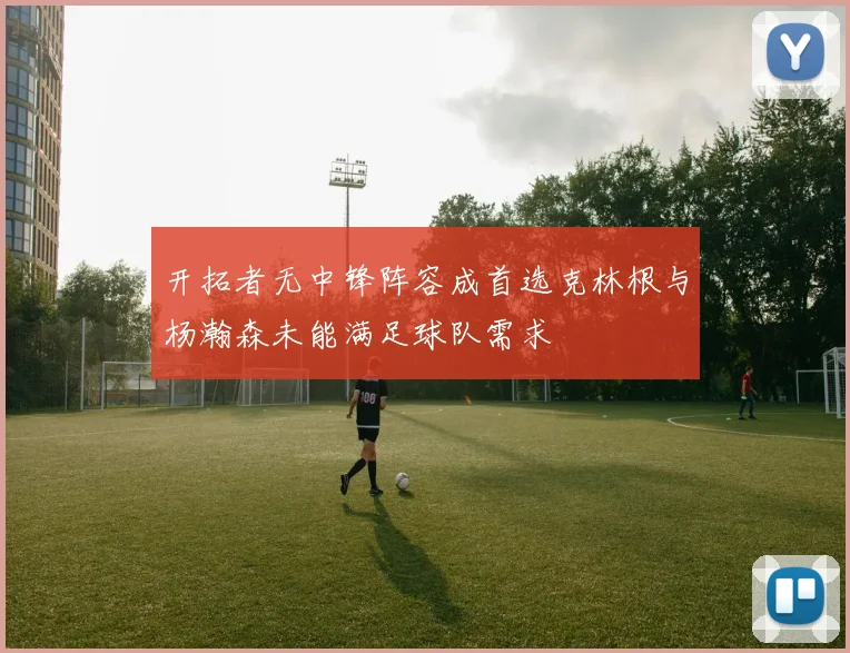 开拓者无中锋阵容成首选克林根与杨瀚森未能满足球队需求