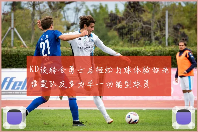 KD谈转会勇士后轻松打球体验称老雷霆队友多为单一功能型球员