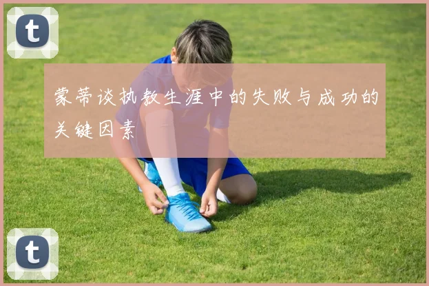蒙蒂谈执教生涯中的失败与成功的关键因素