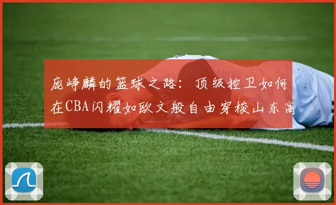 庞峥麟的篮球之路：顶级控卫如何在CBA闪耀如欧文般自由穿梭山东高速