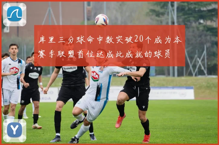 库里三分球命中数突破20个成为本赛季联盟首位达成此成就的球员