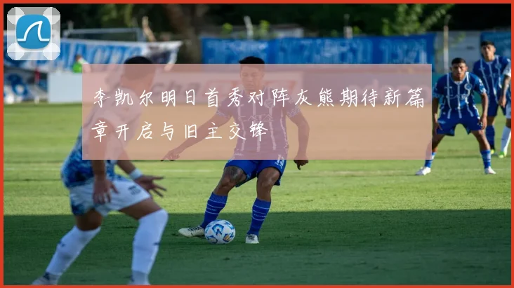 李凯尔明日首秀对阵灰熊期待新篇章开启与旧主交锋